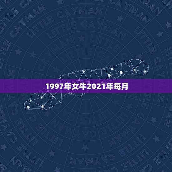 1997年女牛2021年每月，属牛的人2021年运势及每月运程怎么样化