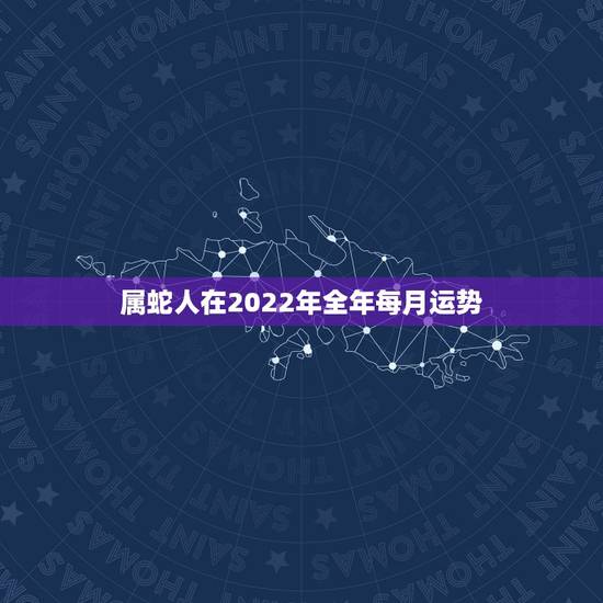 属蛇人在2022年全年每月运势,77年属蛇45岁运势2022 年运势 属蛇人在2022年全年每月运势,77年属蛇45岁运势2022 年运势