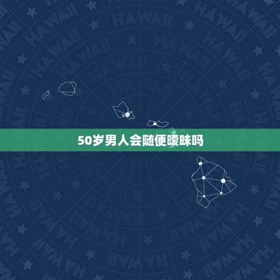 50岁男人会随便暧昧吗,50岁的男人为什么会寂寞 50岁男人会随便暧昧吗,50岁的男人为什么会寂寞