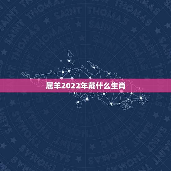 属羊2022年戴什么生肖,2022年属羊 属羊2022年戴什么生肖,2022年属羊