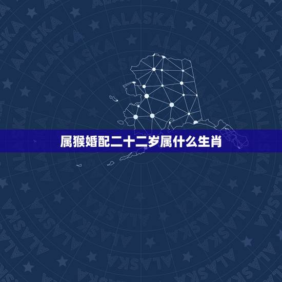 属猴婚配二十二岁属什么生肖,属猴的男人和什么属相最配 属猴婚配二十二岁属什么生肖,属猴的男人和什么属相最配