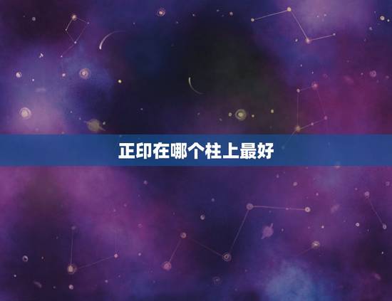 正印在哪个柱上最好,男人走正印运代表什么 正印在哪个柱上最好,男人走正印运代表什么