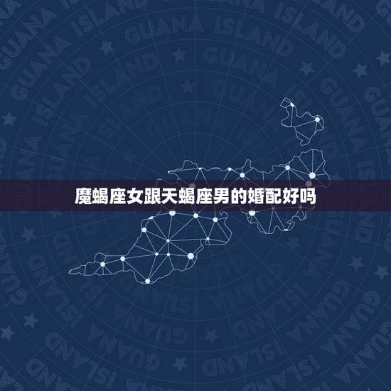 魔蝎座女跟天蝎座男的婚配好吗,摩羯座女生和天蝎座男生在一起怎么样? 魔蝎座女跟天蝎座男的婚配好吗,摩羯座女生和天蝎座男生在一起怎么样?