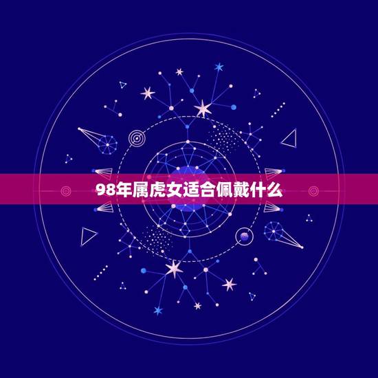 98年属虎女适合佩戴什么 属虎戴什么最合适 98年属虎女适合佩戴什么 属虎戴什么最合适