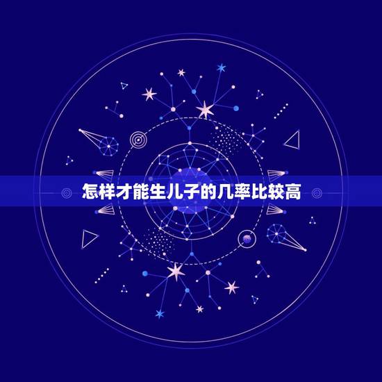 怎样才能生儿子的几率比较高,怎样才能增加生男孩的几率?有什么技巧提高生 怎样才能生儿子的几率比较高,怎样才能增加生男孩的几率?有什么技巧提高生