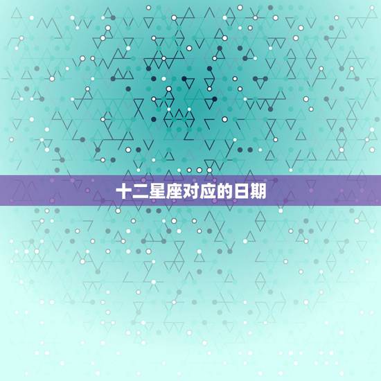 十二星座对应的日期,十二星座对应的日期 十二星座对应的日期,十二星座对应的日期