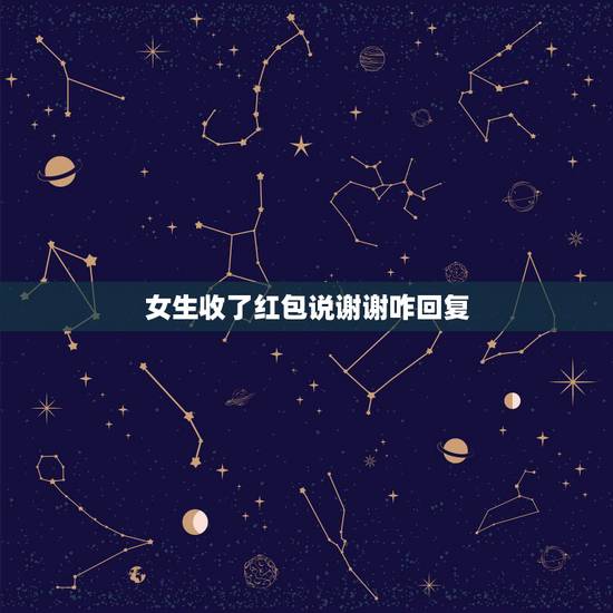 女生收了红包说谢谢咋回复，女红包红我，我说谢谢 她说客气了我怎么回