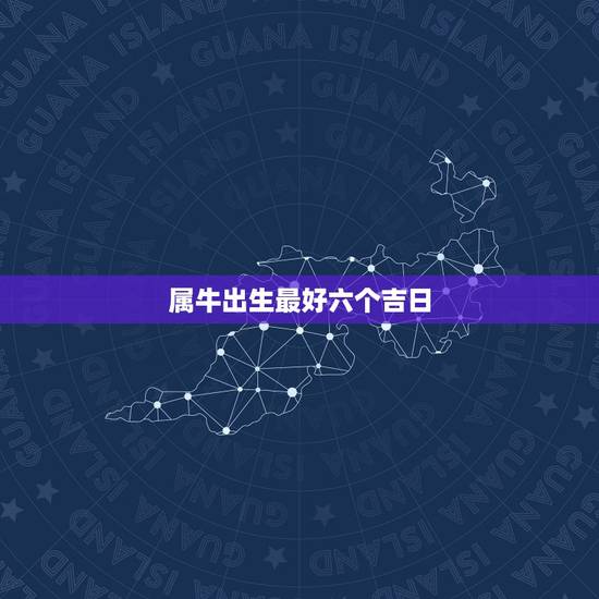 属牛出生最好六个吉日,我属牛我儿子属猪往新家搬家六月份哪天是吉日 属牛出生最好六个吉日,我属牛我儿子属猪往新家搬家六月份哪天是吉日