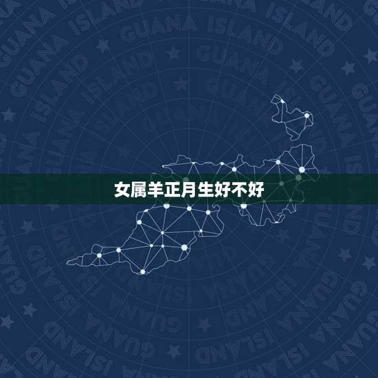 女属羊正月生好不好,属羊几月份出生更好命 女属羊正月生好不好,属羊几月份出生更好命