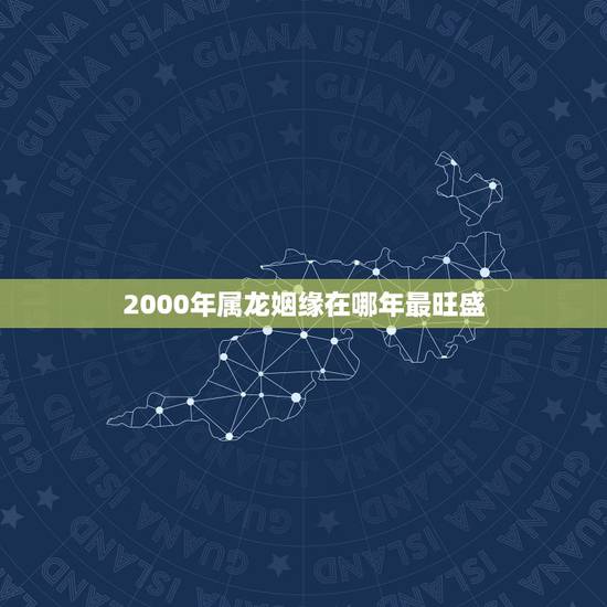 2000年属龙姻缘在哪年最旺盛，2000年属龙和谁配婚