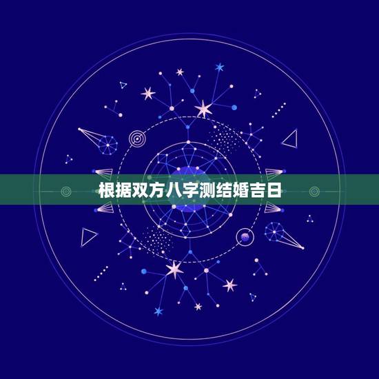 根据双方八字测结婚吉日，如何根据双方的生辰八字测算结婚日期为吉日？