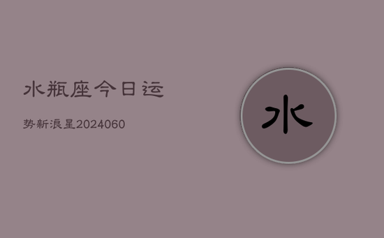 水瓶座今日运势新浪星(20240605) 水瓶座今日运势新浪星(20240605)