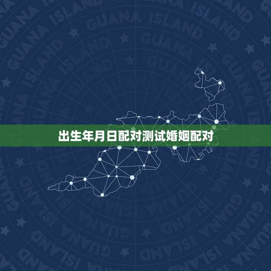 出生年月日配对测试婚姻配对,生辰八字配对测试 出生年月日配对测试婚姻配对,生辰八字配对测试