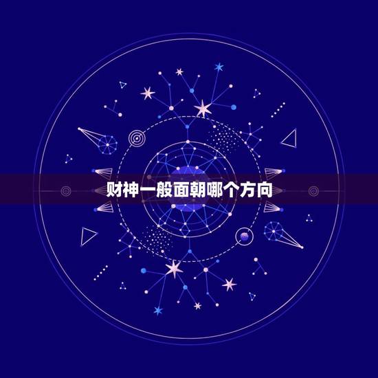 财神一般面朝哪个方向,财神应该面朝什么方向 财神一般面朝哪个方向,财神应该面朝什么方向