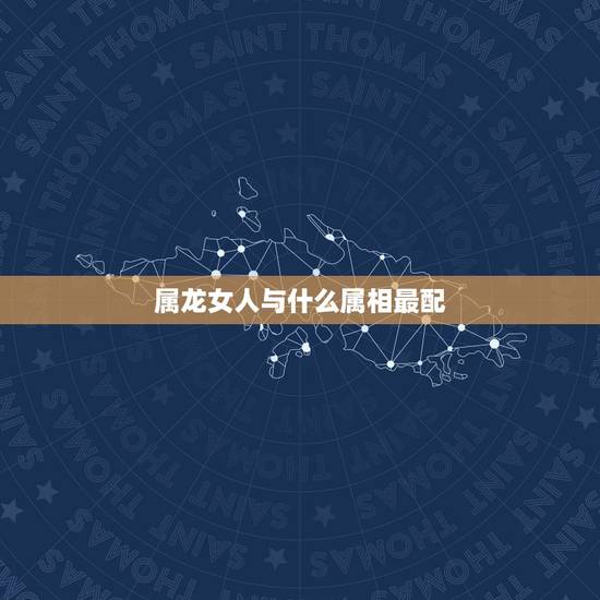 属龙女人与什么属相最配,龙女配什么生肖更好 属龙女人与什么属相最配,龙女配什么生肖更好