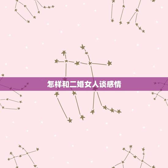 怎样和二婚女人谈感情，如何爱一个二婚女孩？