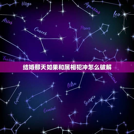 结婚那天如果和属相犯冲怎么破解，结婚日和属相相冲怎么办