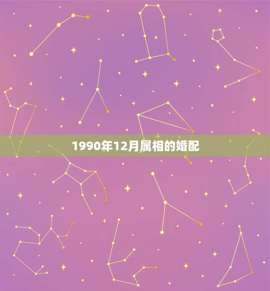 1990年12月属相的婚配,1990年属什么生肖配对 1990年12月属相的婚配,1990年属什么生肖配对