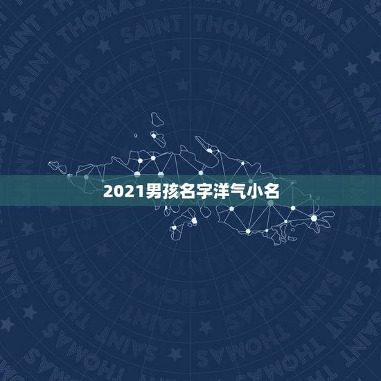 2021男孩名字洋气小名，4000个好听的男女名字大全