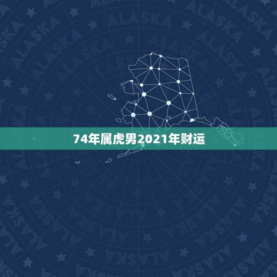 74年属虎男2021年财运，74年属虎2021年运势及运程
