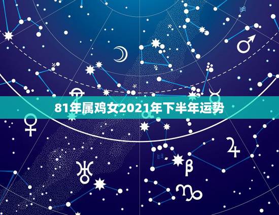 81年属鸡女2021年下半年运势,81年属鸡2021年运势及运程每月运 81年属鸡女2021年下半年运势,81年属鸡2021年运势及运程每月运