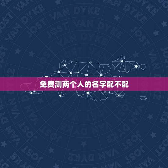 免费测两个人的名字配不配,免费姓名配对测试 免费测两个人的名字配不配,免费姓名配对测试