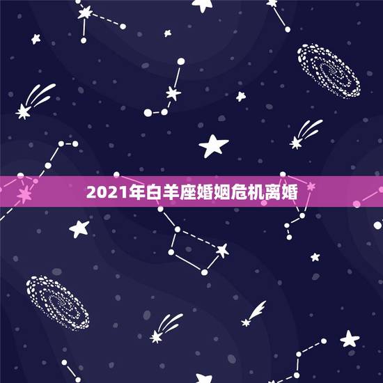 2021年白羊座婚姻危机离婚,白羊座2021年运势 2021年白羊座婚姻危机离婚,白羊座2021年运势