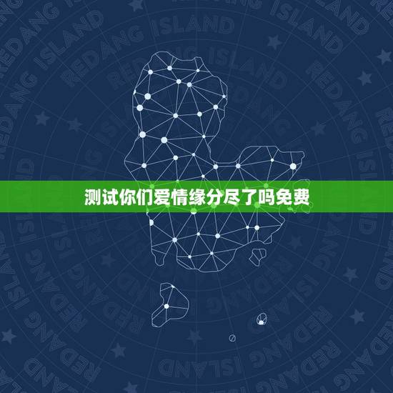 测试你们爱情缘分尽了吗免费,跪求怎么免费测试两个人的缘分!知道的 测试你们爱情缘分尽了吗免费,跪求怎么免费测试两个人的缘分!知道的