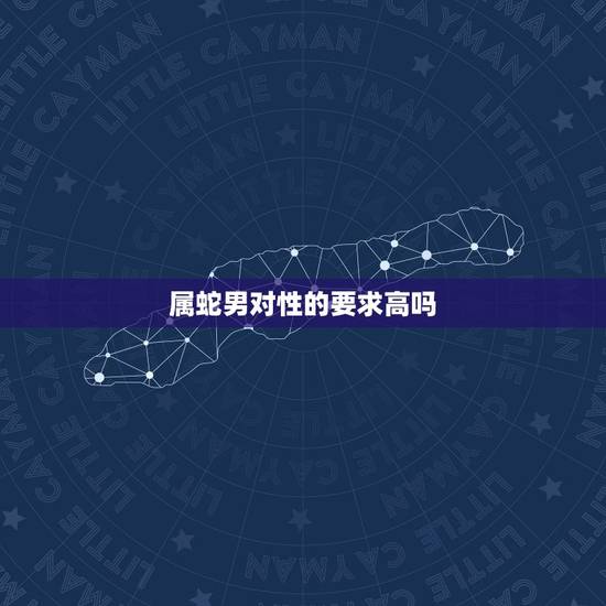 属蛇男对性的要求高吗，属蛇的男的是不是不好