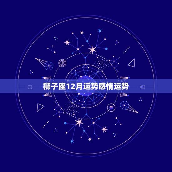 狮子座12月运势感情运势,狮子座12月的运势 狮子座12月运势感情运势,狮子座12月的运势