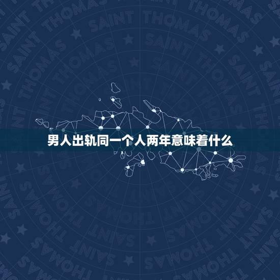 男人出轨同一个人两年意味着什么，男人出轨同一个女人三年，是感情很深吗