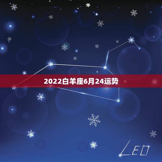 2022白羊座6月24运势,白羊座六月份的星座运势 2022白羊座6月24运势,白羊座六月份的星座运势