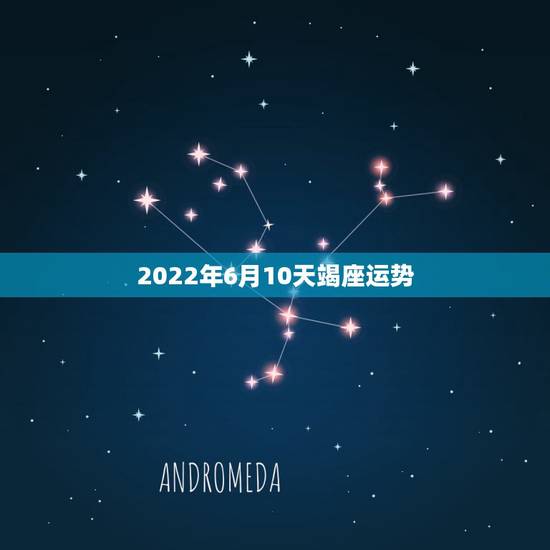 2022年6月10天竭座运势，88年生的天蝎座2010年的运势如题 谢