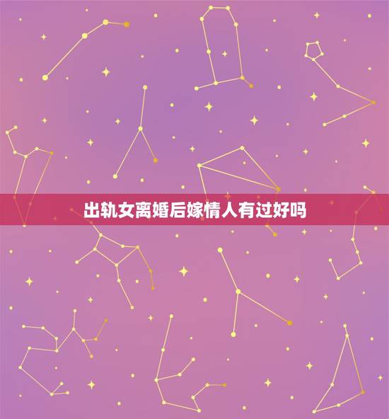 出轨女离婚后嫁情人有过好吗,离婚后嫁给情人的女人,最后过得怎么样呢? 出轨女离婚后嫁情人有过好吗,离婚后嫁给情人的女人,最后过得怎么样呢?