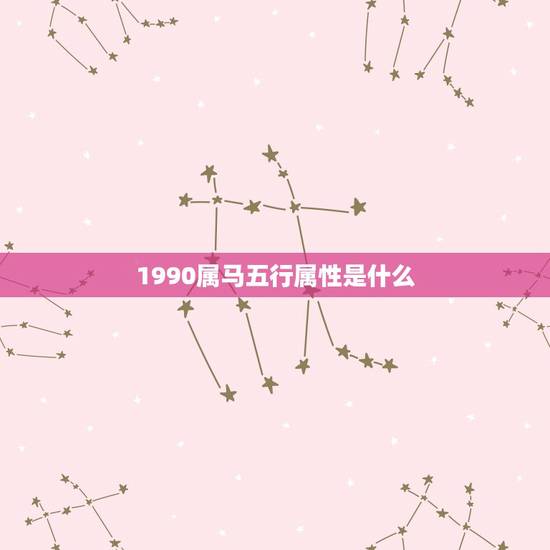 1990属马五行属性是什么,1990年属马的在五行中是哪一行 1990属马五行属性是什么,1990年属马的在五行中是哪一行