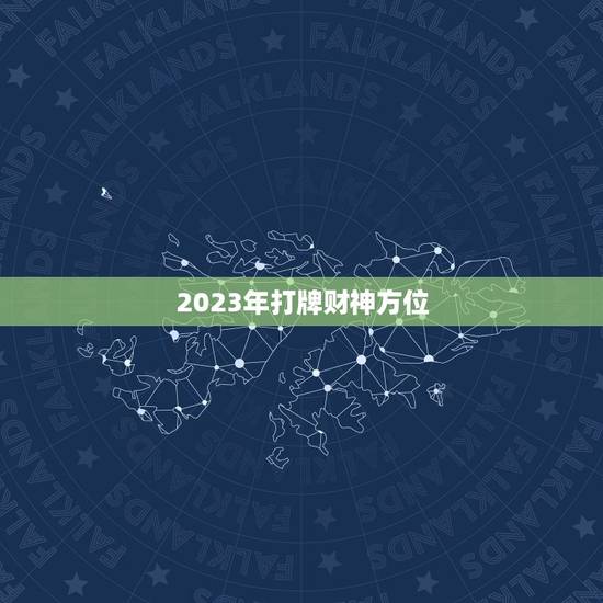 2023年打牌财神方位，2023年财神方位在哪里