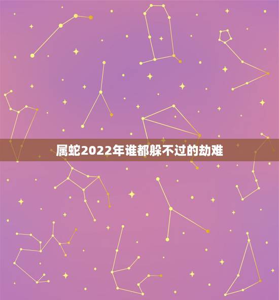 属蛇2022年谁都躲不过的劫难 属蛇人2022年的牢狱之灾 属蛇2022年谁都躲不过的劫难 属蛇人2022年的牢狱之灾