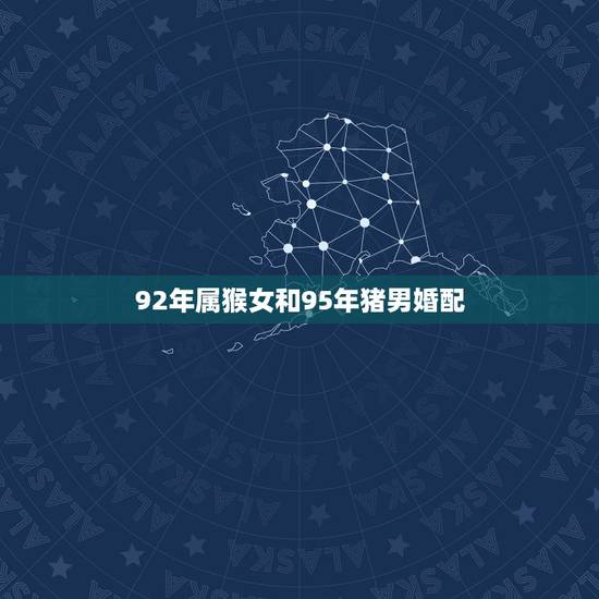 92年属猴女和95年猪男婚配，95年属猪的女生和92年属猴的婚姻好吗？