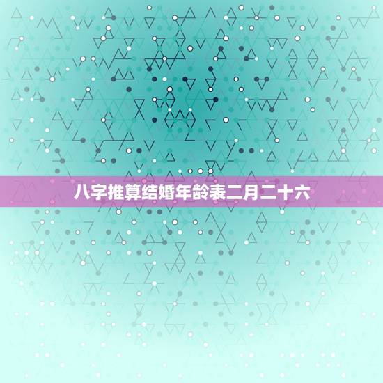 八字推算结婚年龄表二月二十六,八字如何确定结婚时间? 八字推算结婚年龄表二月二十六,八字如何确定结婚时间?