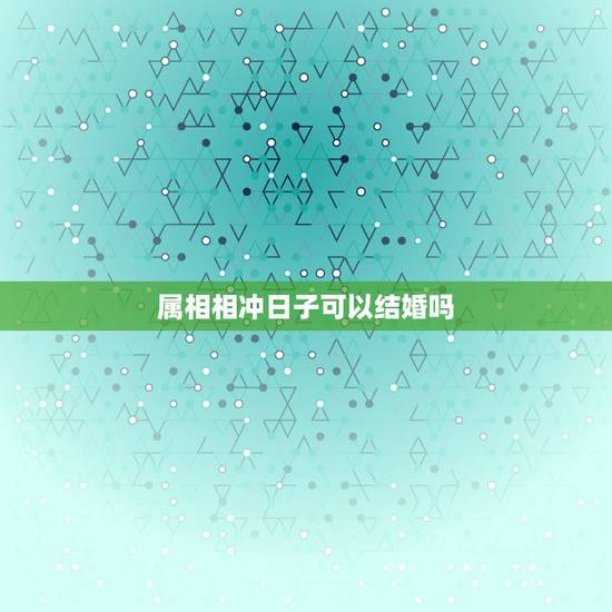 属相相冲日子可以结婚吗,属相相冲可以结婚吗? 属相相冲日子可以结婚吗,属相相冲可以结婚吗?