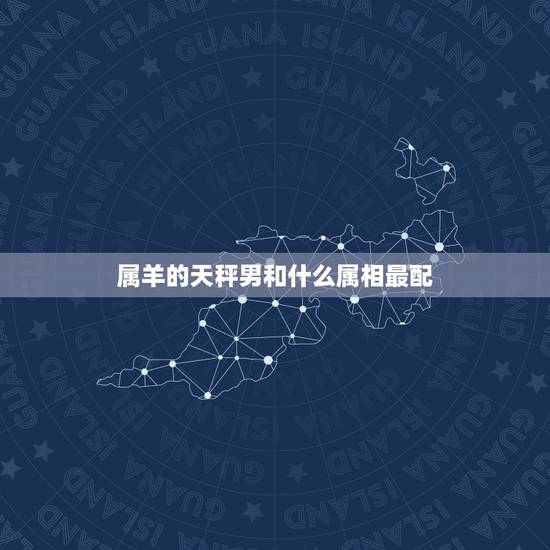 属羊的天秤男和什么属相最配,天秤座生肖属羊、孩子属相是什么好 属羊的天秤男和什么属相最配,天秤座生肖属羊、孩子属相是什么好