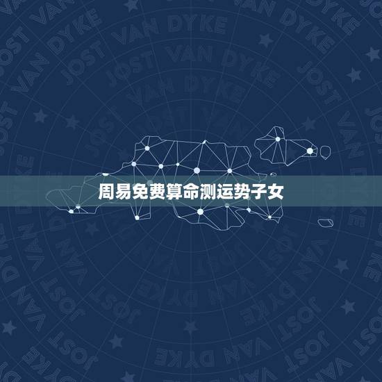周易免费算命测运势子女,生辰八字如何测子女运势,命中有没有孩子 周易免费算命测运势子女,生辰八字如何测子女运势,命中有没有孩子