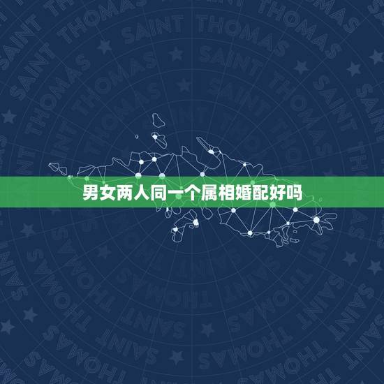 男女两人同一个属相婚配好吗，男女属相婚配表大全