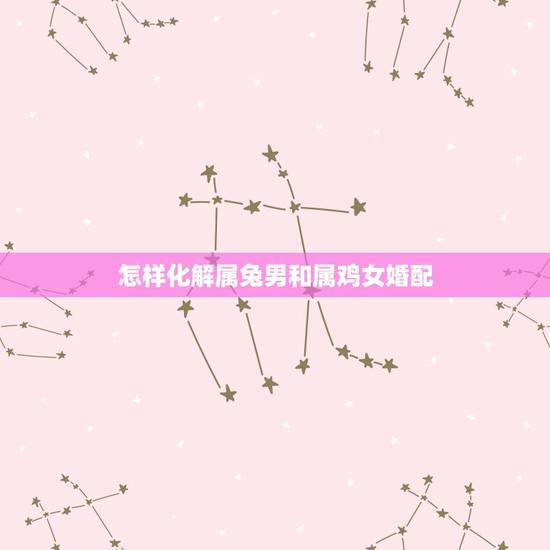 怎样化解属兔男和属鸡女婚配，属兔和属鸡的可以结婚怎么化解相冲？
