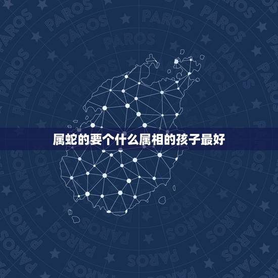 属蛇的要个什么属相的孩子最好,属蛇的生什么属相的孩子好 属蛇的要个什么属相的孩子最好,属蛇的生什么属相的孩子好
