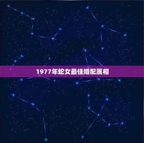 1977年蛇女最佳婚配属相，1977年属蛇的女性配什么属相最好