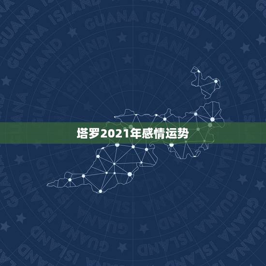 塔罗2021年感情运势，狮子座2021年感情运势塔罗牌