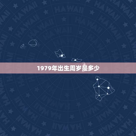 1979年出生周岁是多少,79年出生的人今年多大 1979年出生周岁是多少,79年出生的人今年多大