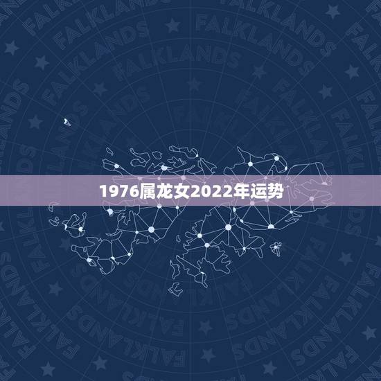 1976属龙女2022年运势,1976年属龙的人2023年的运势及运程 1976属龙女2022年运势,1976年属龙的人2023年的运势及运程