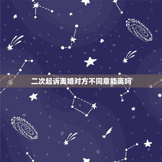 二次起诉离婚对方不同意能离吗,第二次起诉离婚对方不同意怎么办 二次起诉离婚对方不同意能离吗,第二次起诉离婚对方不同意怎么办
